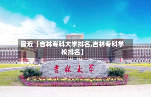 最近【吉林专科大学排名,吉林专科学校排名】-第3张图片