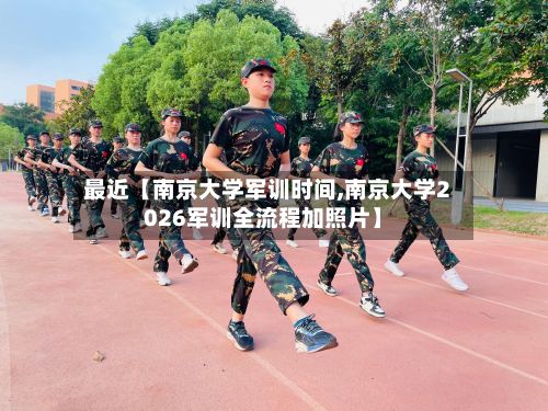 最近【南京大学军训时间,南京大学2026军训全流程加照片】