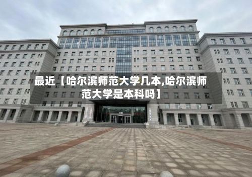最近【哈尔滨师范大学几本,哈尔滨师范大学是本科吗】
