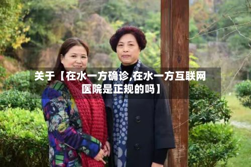 关于【在水一方确诊,在水一方互联网医院是正规的吗】-第2张图片