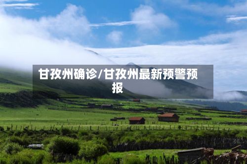 甘孜州确诊/甘孜州最新预警预报-第2张图片