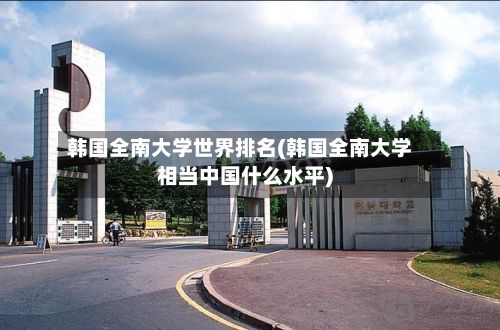 韩国全南大学世界排名(韩国全南大学相当中国什么水平)-第2张图片