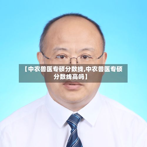 【中农兽医专硕分数线,中农兽医专硕分数线高吗】-第2张图片