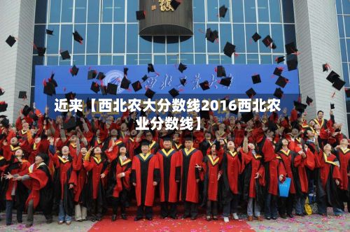 近来【西北农大分数线2016西北农业分数线】