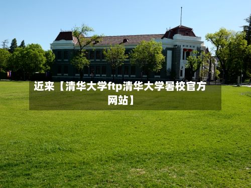 近来【清华大学ftp清华大学暑校官方网站】