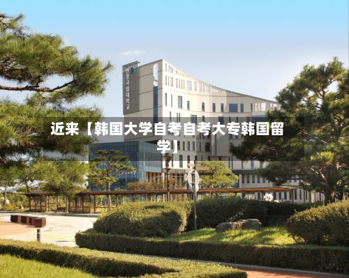 近来【韩国大学自考自考大专韩国留学】