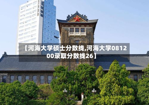 【河海大学硕士分数线,河海大学081200录取分数线26】-第2张图片