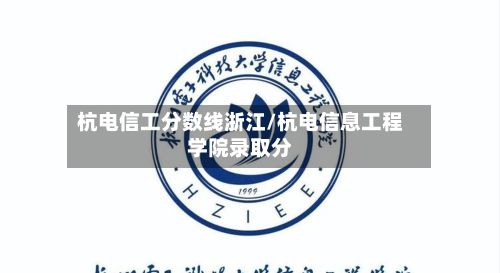 杭电信工分数线浙江/杭电信息工程学院录取分-第2张图片