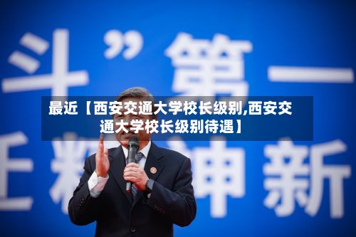 最近【西安交通大学校长级别,西安交通大学校长级别待遇】