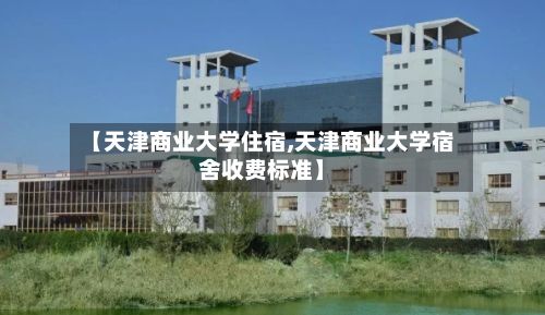 【天津商业大学住宿,天津商业大学宿舍收费标准】