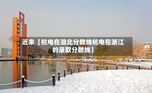 近来【杭电在湖北分数线杭电在浙江的录取分数线】