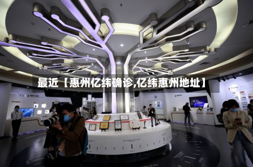 最近【惠州亿纬确诊,亿纬惠州地址】