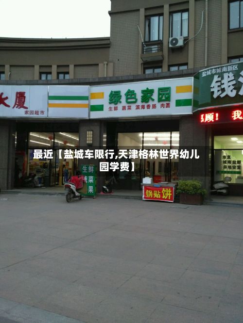 最近【盐城车限行,天津格林世界幼儿园学费】