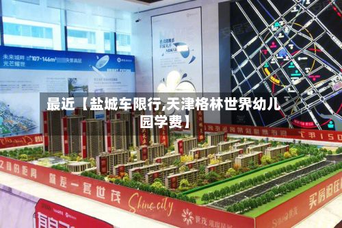 最近【盐城车限行,天津格林世界幼儿园学费】-第2张图片