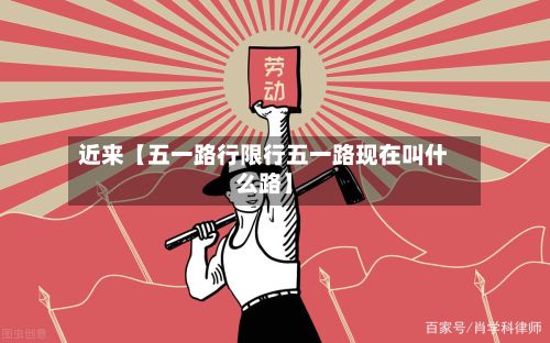 近来【五一路行限行五一路现在叫什么路】