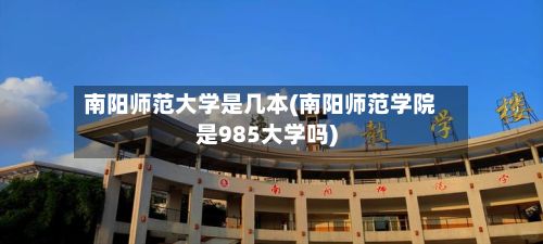 南阳师范大学是几本(南阳师范学院是985大学吗)-第3张图片