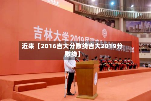 近来【2016吉大分数线吉大2019分数线】