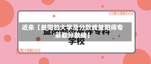 近来【益阳的大学及分数线益阳师专录取分数线】