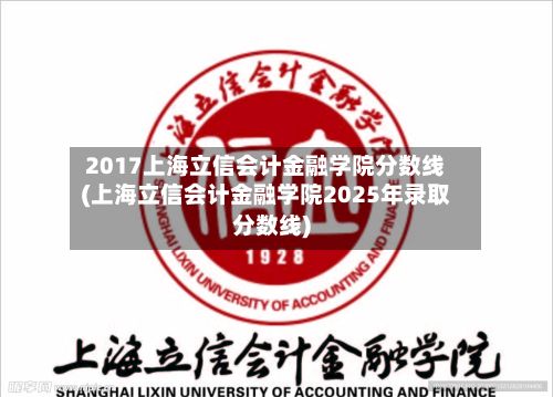 2017上海立信会计金融学院分数线(上海立信会计金融学院2025年录取分数线)-第3张图片