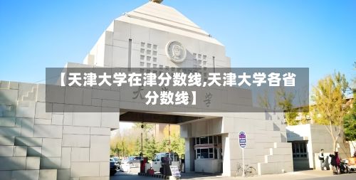 【天津大学在津分数线,天津大学各省分数线】-第2张图片