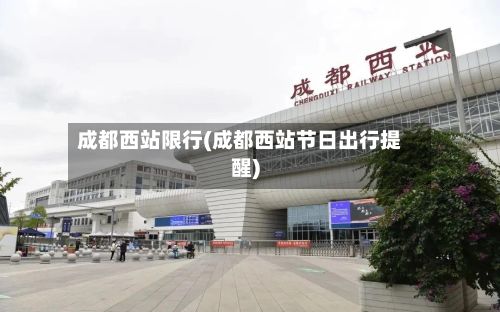 成都西站限行(成都西站节日出行提醒)-第3张图片