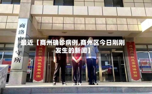 最近【商州确诊病例,商州区今日刚刚发生的新闻】