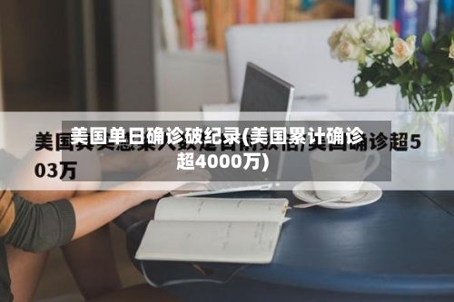 美国单日确诊破纪录(美国累计确诊超4000万)