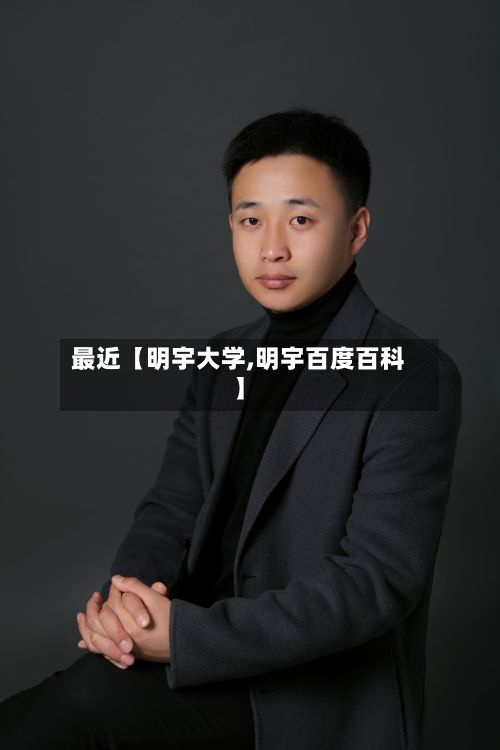 最近【明宇大学,明宇百度百科】-第2张图片