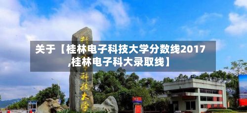 关于【桂林电子科技大学分数线2017,桂林电子科大录取线】