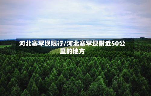 河北塞罕坝限行/河北塞罕坝附近50公里的地方