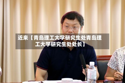 近来【青岛理工大学研究生处青岛理工大学研究生处处长】-第2张图片