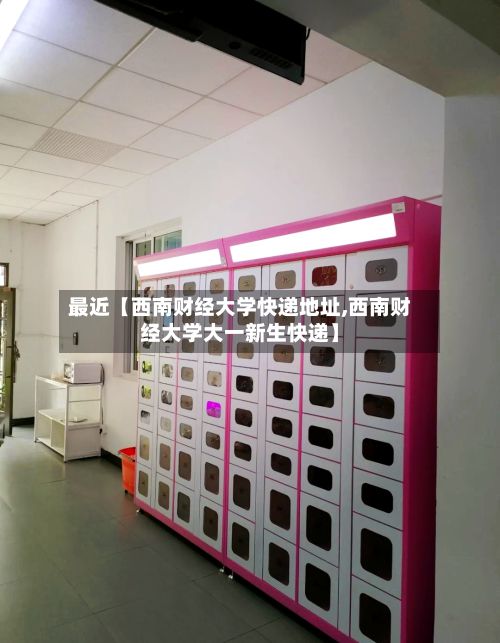 最近【西南财经大学快递地址,西南财经大学大一新生快递】-第2张图片