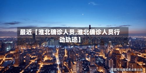 最近【淮北确诊人员,淮北确诊人员行动轨迹】
