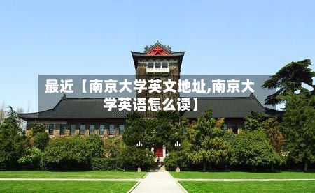 最近【南京大学英文地址,南京大学英语怎么读】