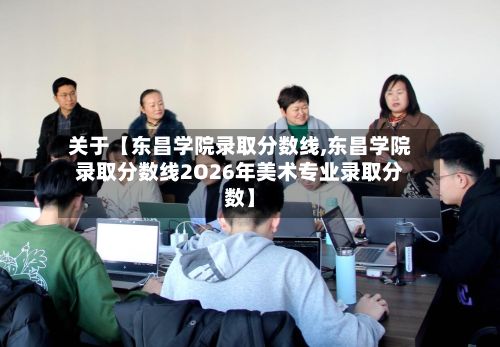 关于【东昌学院录取分数线,东昌学院录取分数线2O26年美术专业录取分数】