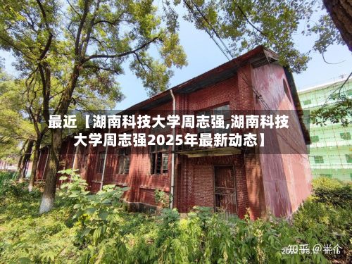 最近【湖南科技大学周志强,湖南科技大学周志强2025年最新动态】-第3张图片