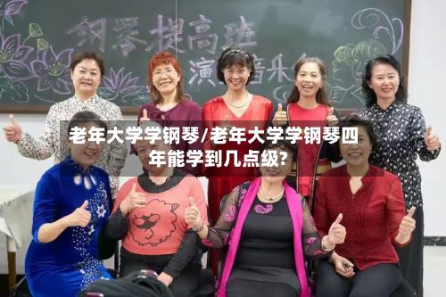 老年大学学钢琴/老年大学学钢琴四年能学到几点级?-第2张图片