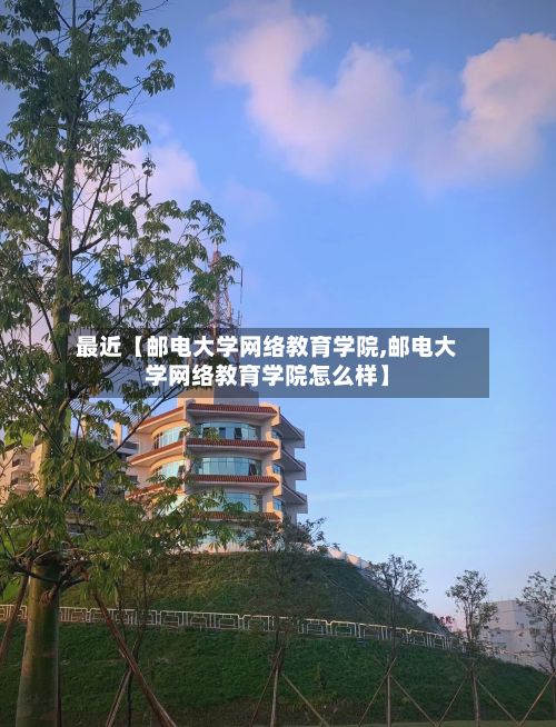 最近【邮电大学网络教育学院,邮电大学网络教育学院怎么样】-第1张图片