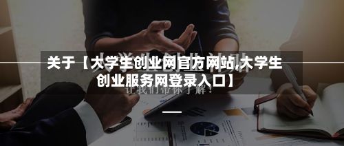 关于【大学生创业网官方网站,大学生创业服务网登录入口】-第2张图片