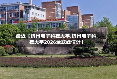 最近【杭卅电子科技大学,杭卅电子科技大学2026录取线估计】