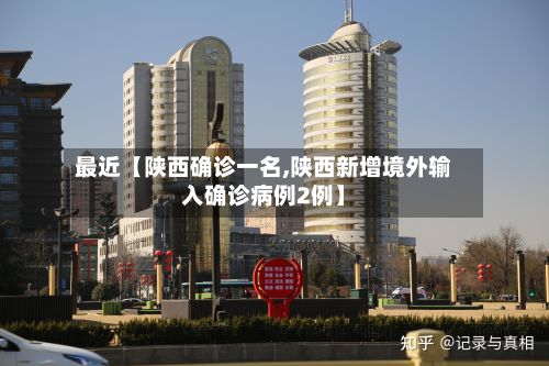 最近【陕西确诊一名,陕西新增境外输入确诊病例2例】