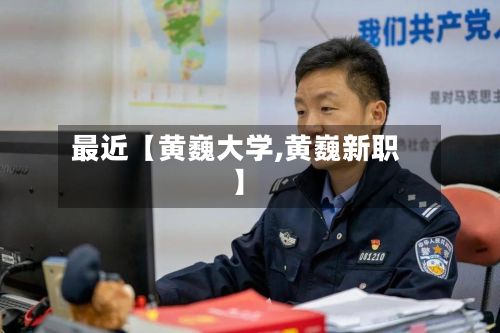 最近【黄巍大学,黄巍新职】