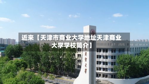 近来【天津市商业大学地址天津商业大学学校简介】-第3张图片