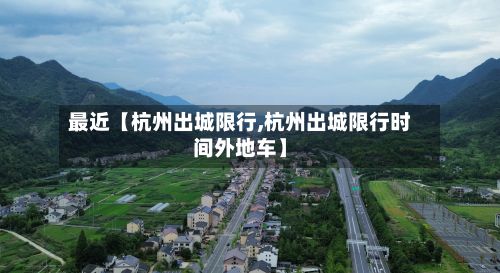 最近【杭州出城限行,杭州出城限行时间外地车】-第3张图片