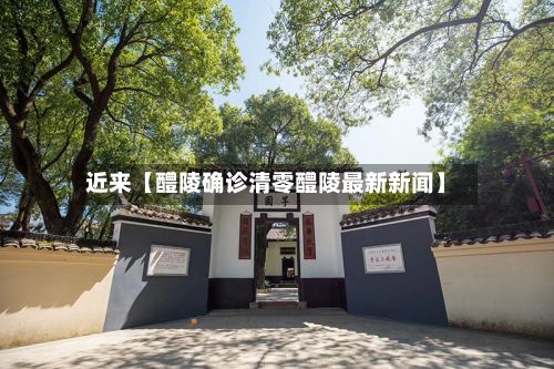 近来【醴陵确诊清零醴陵最新新闻】