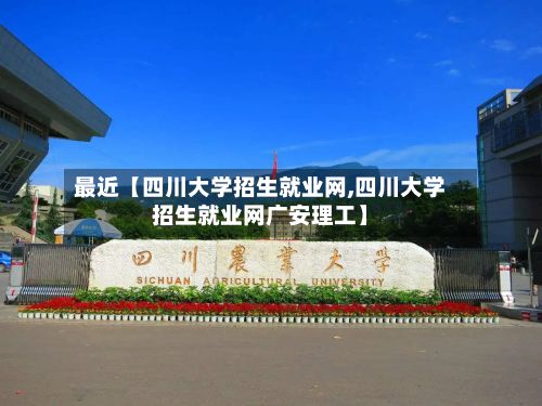 最近【四川大学招生就业网,四川大学招生就业网广安理工】-第3张图片