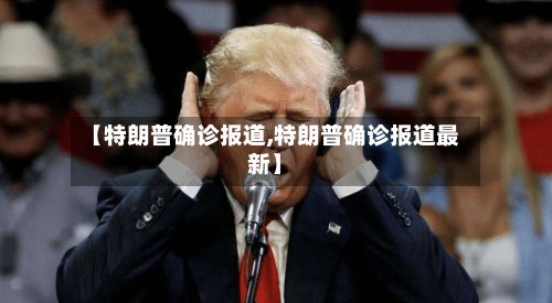 【特朗普确诊报道,特朗普确诊报道最新】
