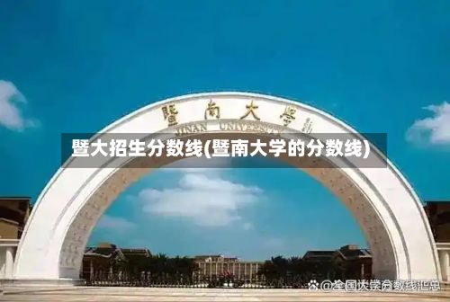 暨大招生分数线(暨南大学的分数线)