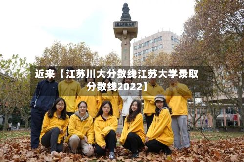 近来【江苏川大分数线江苏大学录取分数线2022】-第2张图片