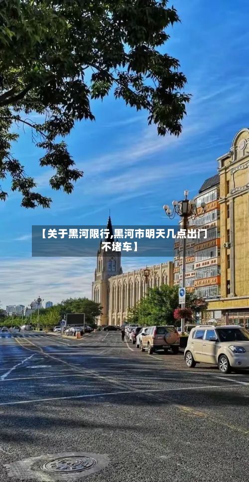 【关于黑河限行,黑河市明天几点出门不堵车】